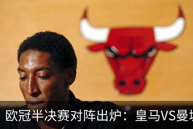 欧冠半决赛对阵出炉：皇马VS曼城 利物浦VS黄潜