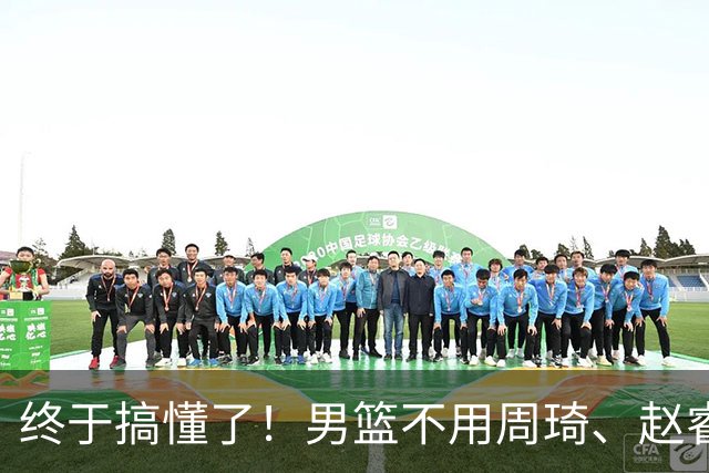 终于搞懂了！男篮不用周琦、赵睿、张镇麟、胡明轩，原因就这几点