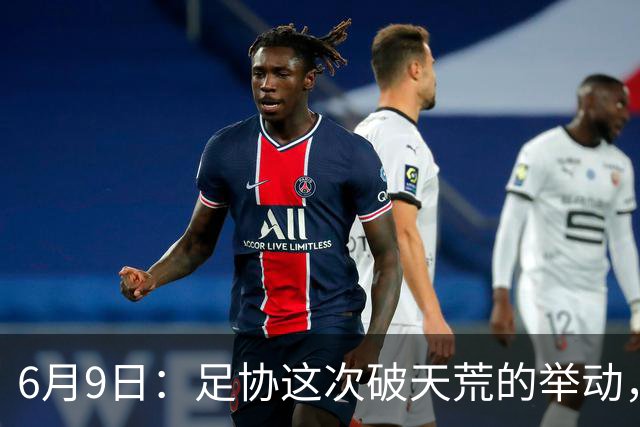 6月9日：足协这次破天荒的举动，终于戳中了中国足球最隐秘的痛点